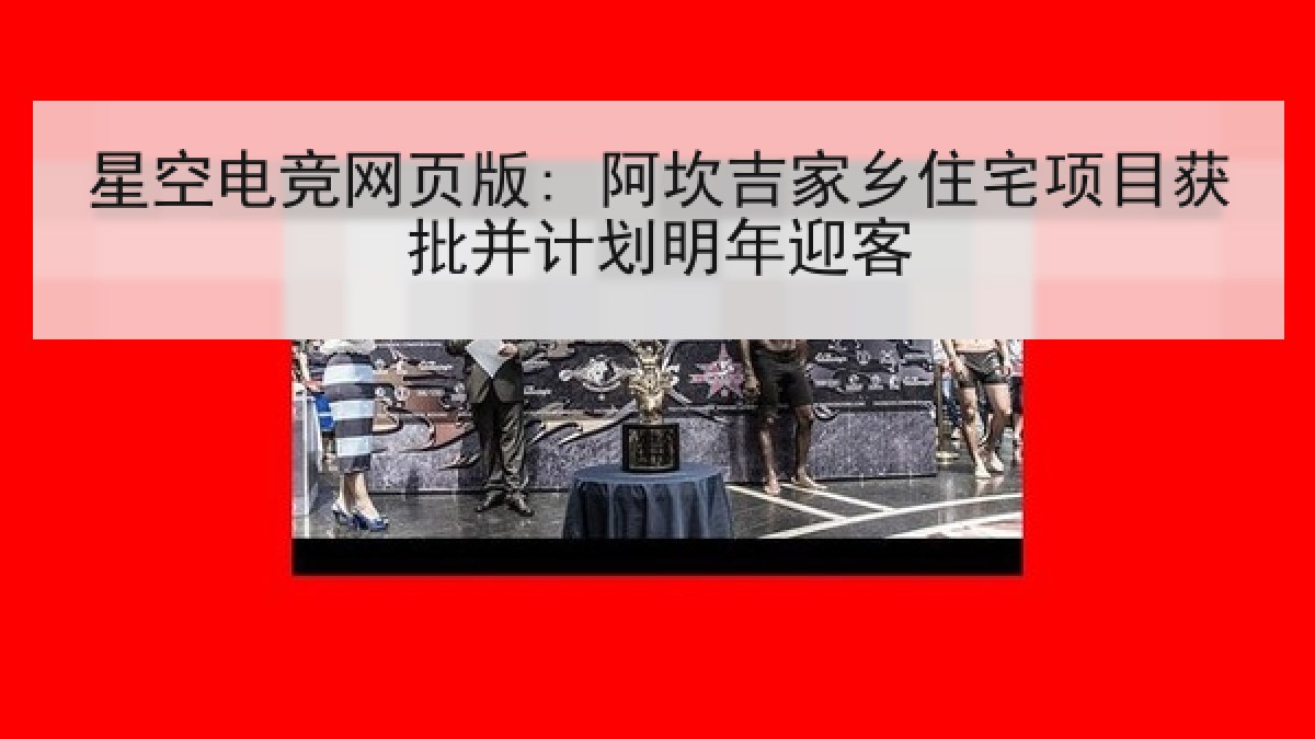 星空电竞网页版: 阿坎吉家乡住宅项目获批并计划明年迎客 星空电竞网页版: 阿坎吉家乡住宅项目获批并计划明年迎客
