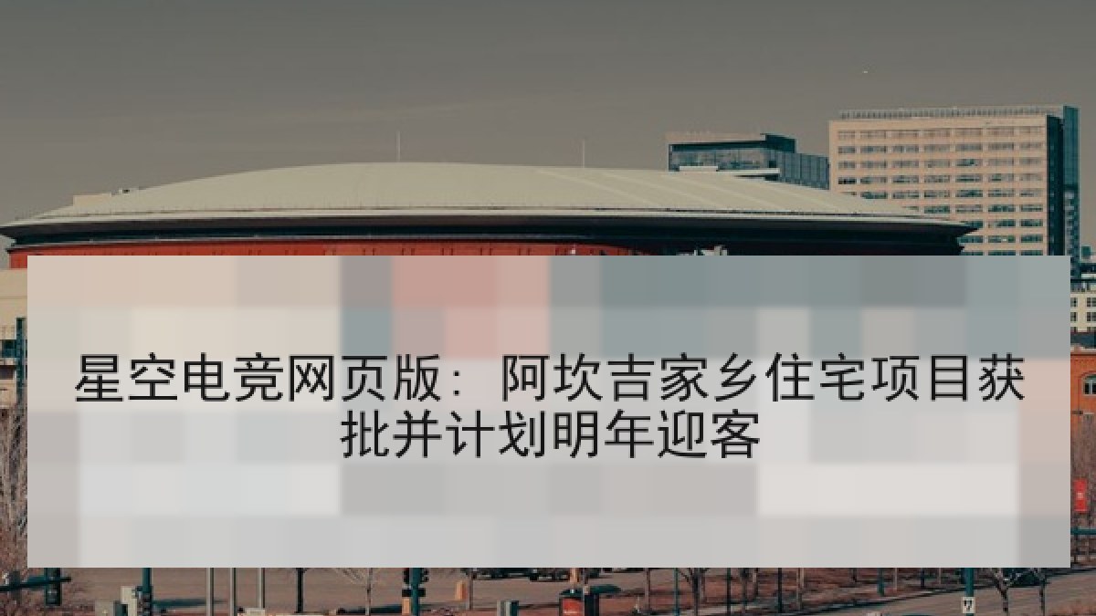 星空电竞网页版: 阿坎吉家乡住宅项目获批并计划明年迎客