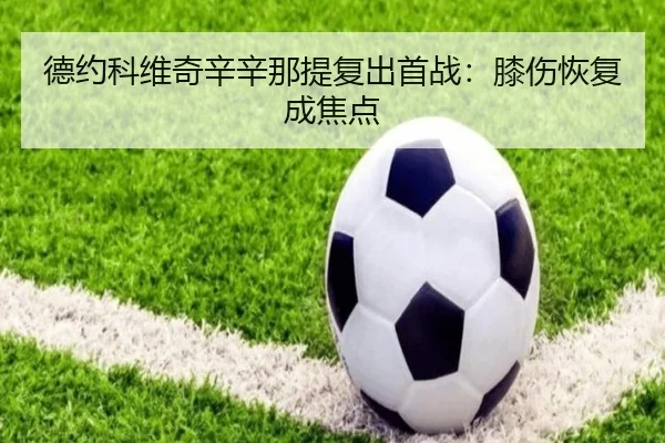 德约科维奇辛辛那提复出首战：膝伤恢复成焦点