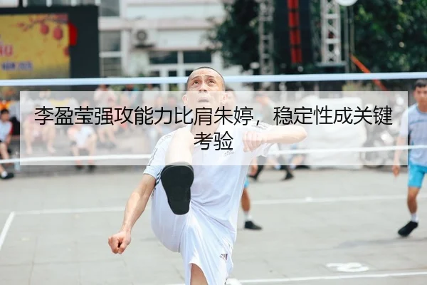 李盈莹强攻能力比肩朱婷，稳定性成关键考验
