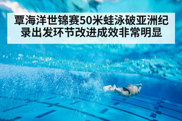 覃海洋世锦赛50米蛙泳破亚洲纪录出发环节改进成效非常明显