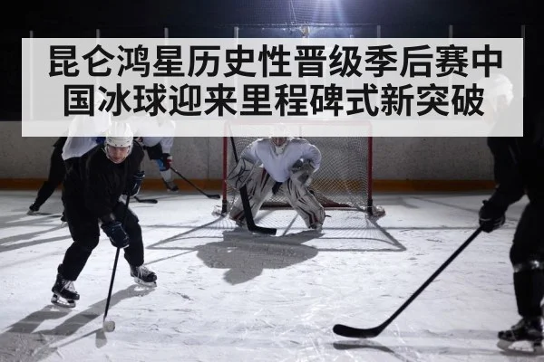 昆仑鸿星历史性晋级季后赛中国冰球迎来里程碑式新突破