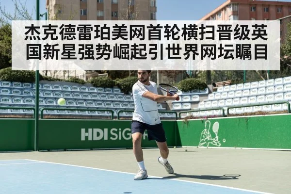 杰克德雷珀美网首轮横扫晋级英国新星强势崛起引世界网坛瞩目