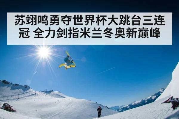 苏翊鸣勇夺世界杯大跳台三连冠 全力剑指米兰冬奥新巅峰