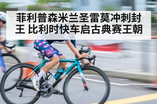 菲利普森米兰圣雷莫冲刺封王 比利时快车启古典赛王朝