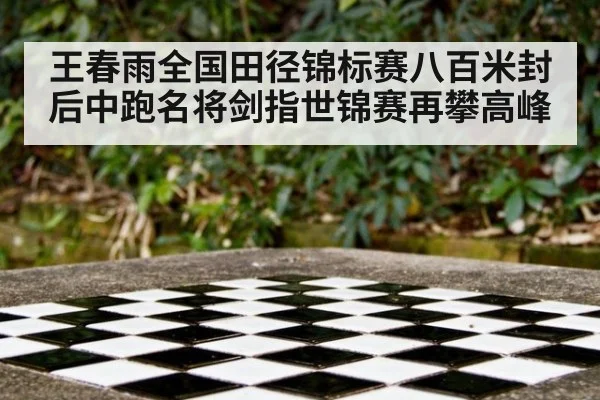 王春雨全国田径锦标赛八百米封后中跑名将剑指世锦赛再攀高峰