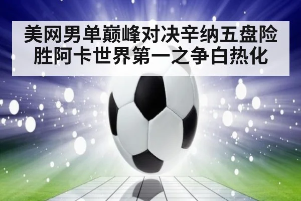 美网男单巅峰对决辛纳五盘险胜阿卡世界第一之争白热化