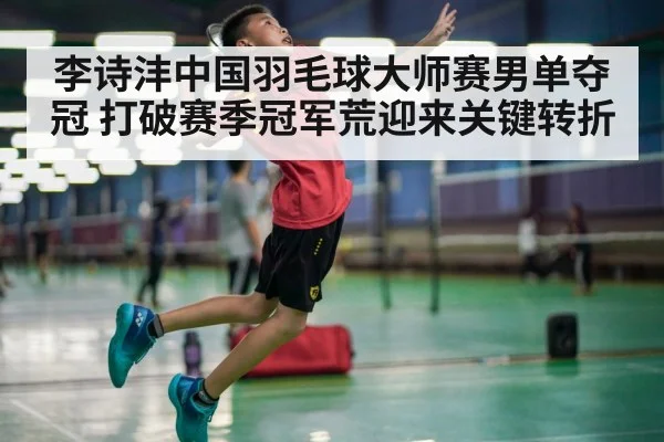 李诗沣中国羽毛球大师赛男单夺冠 打破赛季冠军荒迎来关键转折