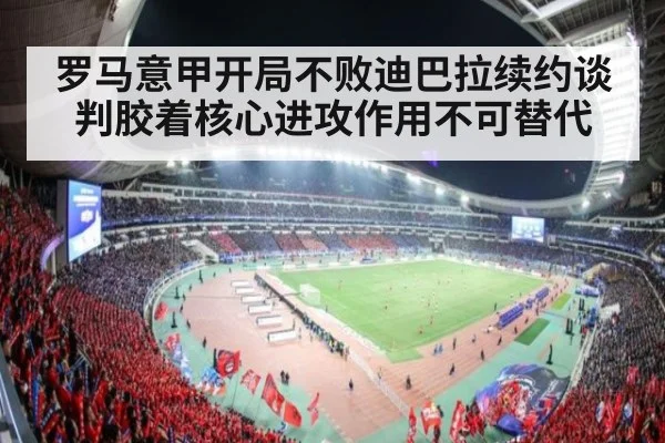 罗马意甲开局不败迪巴拉续约谈判胶着核心进攻作用不可替代